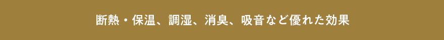 断熱・保温、調湿、消臭、吸音など優れた効果