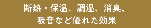 断熱・保温、調湿、消臭、吸音など優れた効果